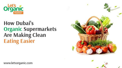 How Dubai’s Organic Supermarkets Are Making Clean Eating Easier